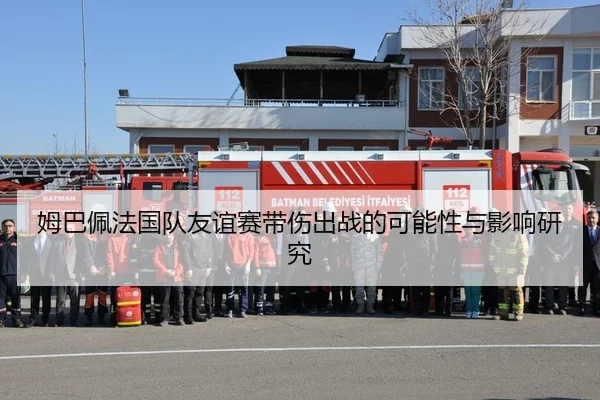 姆巴佩法国队友谊赛带伤出战的可能性与影响研究
